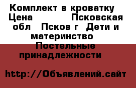 Комплект в кроватку › Цена ­ 2 500 - Псковская обл., Псков г. Дети и материнство » Постельные принадлежности   